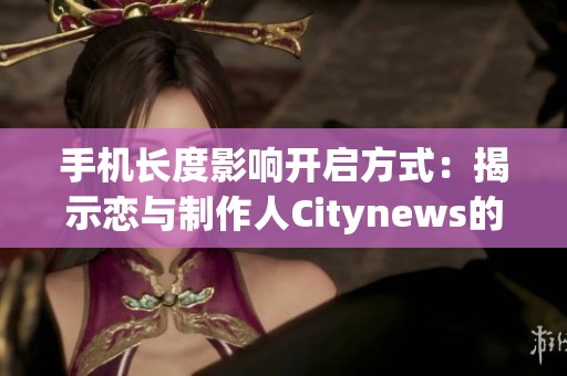 手机长度影响开启方式：揭示恋与制作人Citynews的秘密攻略