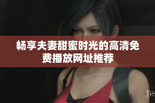 畅享夫妻甜蜜时光的高清免费播放网址推荐