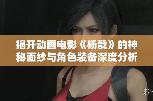 揭开动画电影《杨戬》的神秘面纱与角色装备深度分析