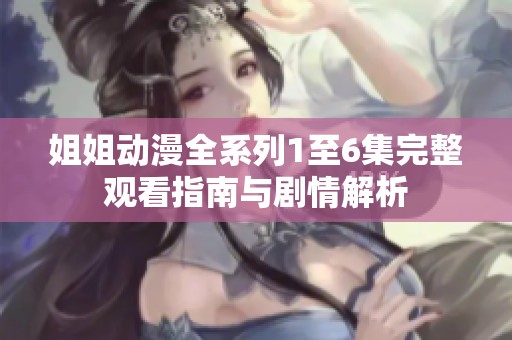 姐姐动漫全系列1至6集完整观看指南与剧情解析