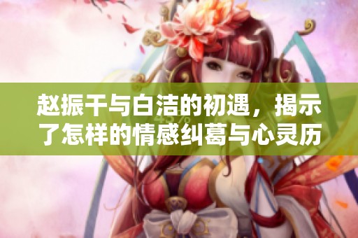 赵振干与白洁的初遇，揭示了怎样的情感纠葛与心灵历程