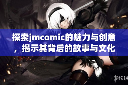 探索jmcomic的魅力与创意，揭示其背后的故事与文化影响