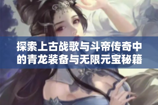 探索上古战歌与斗帝传奇中的青龙装备与无限元宝秘籍