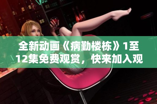 全新动画《病勤楼栋》1至12集免费观赏，快来加入观看吧！