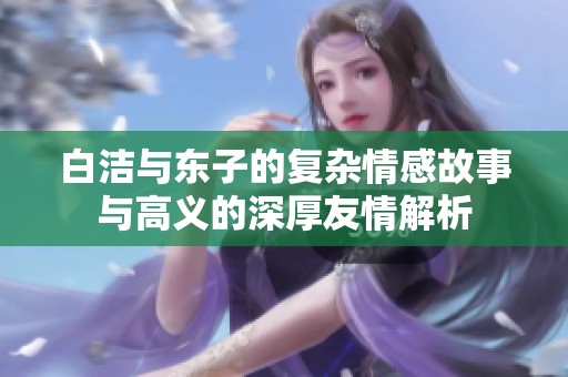 白洁与东子的复杂情感故事与高义的深厚友情解析
