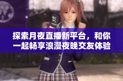 探索月夜直播新平台，和你一起畅享浪漫夜晚交友体验