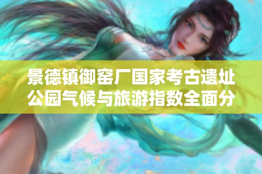 景德镇御窑厂国家考古遗址公园气候与旅游指数全面分析