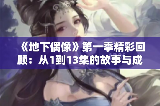 《地下偶像》第一季精彩回顾：从1到13集的故事与成长之旅