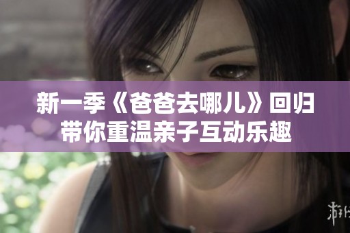 新一季《爸爸去哪儿》回归带你重温亲子互动乐趣