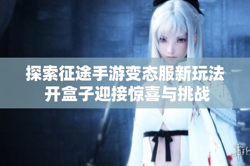 探索征途手游变态服新玩法 开盒子迎接惊喜与挑战