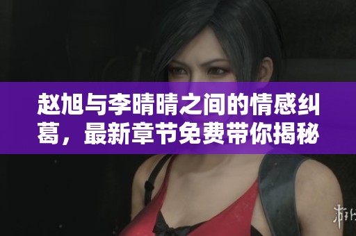 赵旭与李晴晴之间的情感纠葛，最新章节免费带你揭秘
