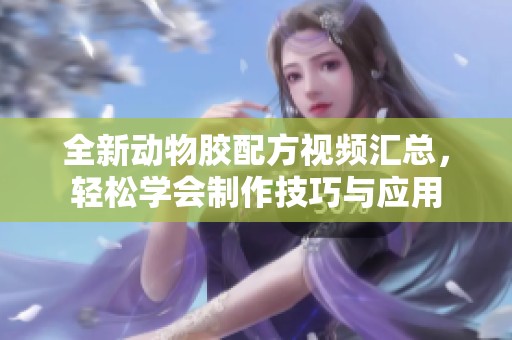 全新动物胶配方视频汇总，轻松学会制作技巧与应用
