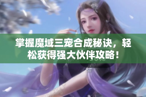 掌握魔域三宠合成秘诀，轻松获得强大伙伴攻略！