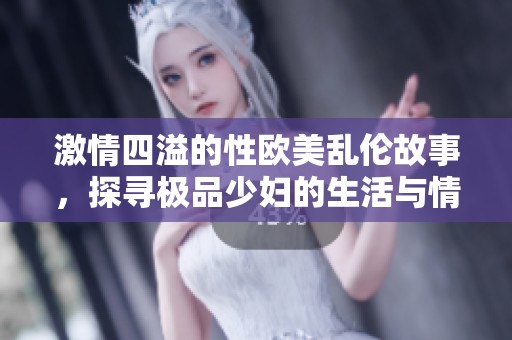 激情四溢的性欧美乱伦故事，探寻极品少妇的生活与情感