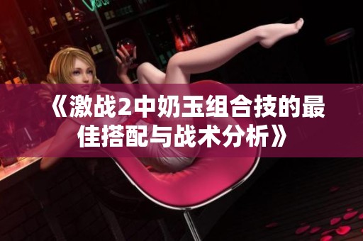 《激战2中奶玉组合技的最佳搭配与战术分析》