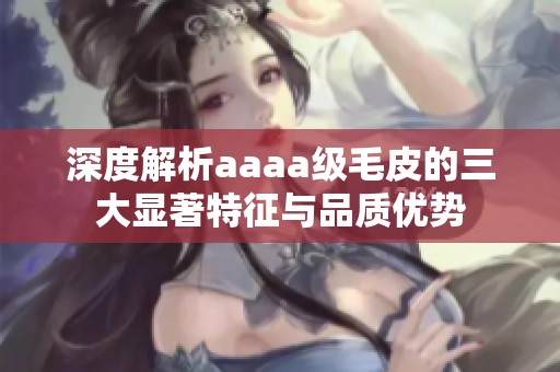 深度解析aaaa级毛皮的三大显著特征与品质优势