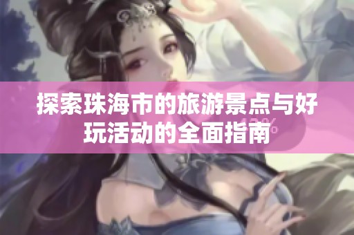 探索珠海市的旅游景点与好玩活动的全面指南