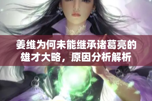 姜维为何未能继承诸葛亮的雄才大略，原因分析解析