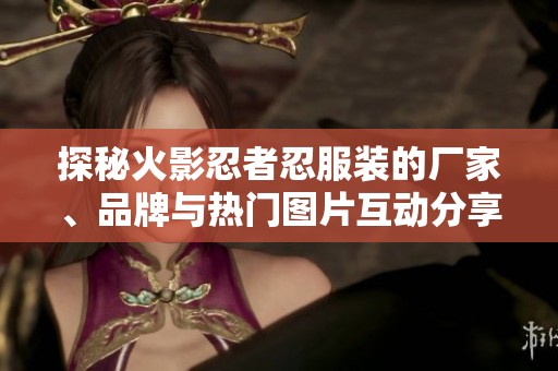 探秘火影忍者忍服装的厂家、品牌与热门图片互动分享