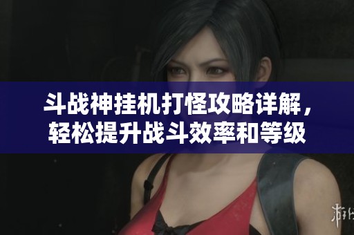 斗战神挂机打怪攻略详解，轻松提升战斗效率和等级