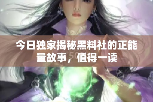 今日独家揭秘黑料社的正能量故事，值得一读