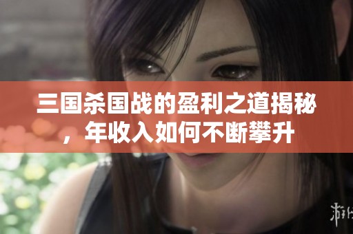 三国杀国战的盈利之道揭秘，年收入如何不断攀升