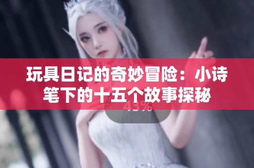 玩具日记的奇妙冒险：小诗笔下的十五个故事探秘