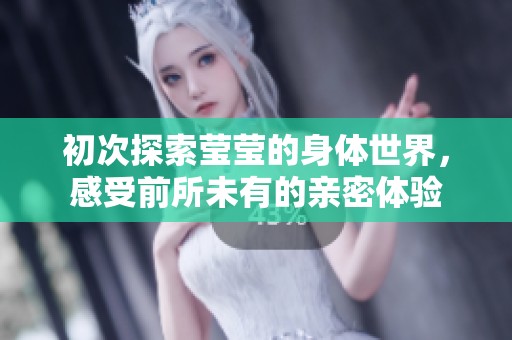 初次探索莹莹的身体世界，感受前所未有的亲密体验