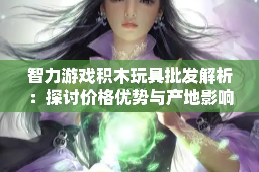 智力游戏积木玩具批发解析：探讨价格优势与产地影响
