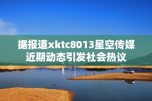 据报道xktc8013星空传媒近期动态引发社会热议