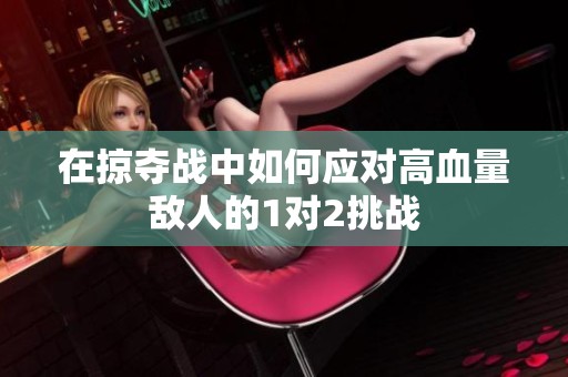 在掠夺战中如何应对高血量敌人的1对2挑战