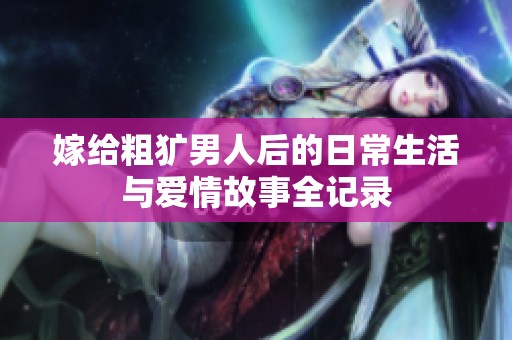 嫁给粗犷男人后的日常生活与爱情故事全记录