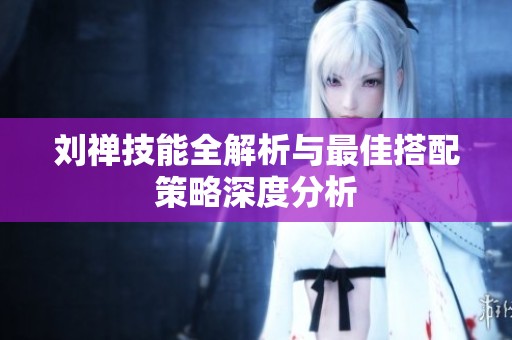 刘禅技能全解析与最佳搭配策略深度分析