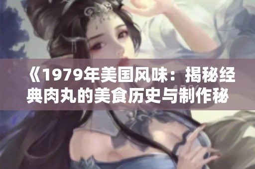 《1979年美国风味：揭秘经典肉丸的美食历史与制作秘笈》