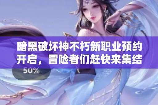 暗黑破坏神不朽新职业预约开启，冒险者们赶快来集结吧！