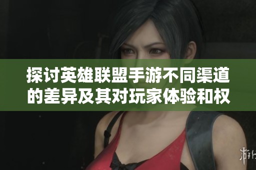 探讨英雄联盟手游不同渠道的差异及其对玩家体验和权益的影响