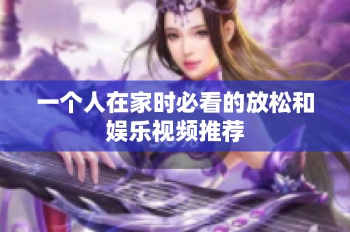 一个人在家时必看的放松和娱乐视频推荐