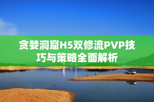 贪婪洞窟H5双修流PVP技巧与策略全面解析