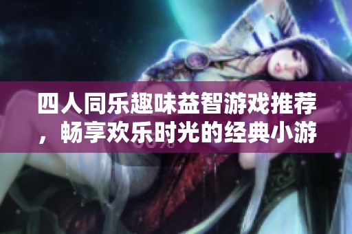 四人同乐趣味益智游戏推荐，畅享欢乐时光的经典小游戏合集