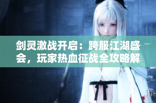 剑灵激战开启：跨服江湖盛会，玩家热血征战全攻略解析