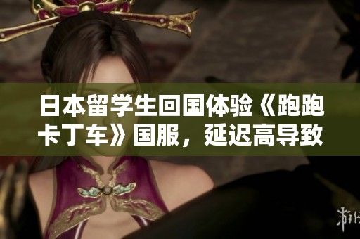 日本留学生回国体验《跑跑卡丁车》国服，延迟高导致漂移困难