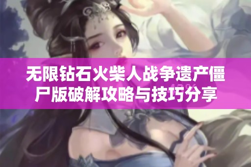 无限钻石火柴人战争遗产僵尸版破解攻略与技巧分享