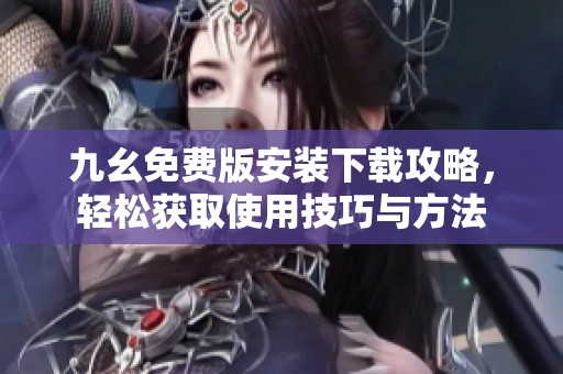 九幺免费版安装下载攻略，轻松获取使用技巧与方法