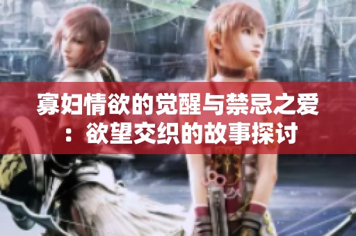 寡妇情欲的觉醒与禁忌之爱：欲望交织的故事探讨