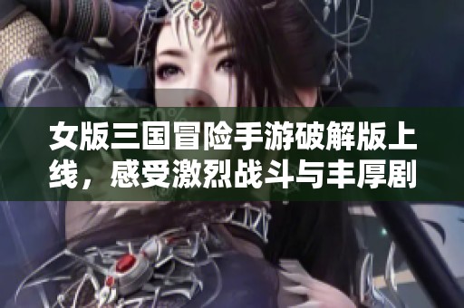 女版三国冒险手游破解版上线，感受激烈战斗与丰厚剧情体验