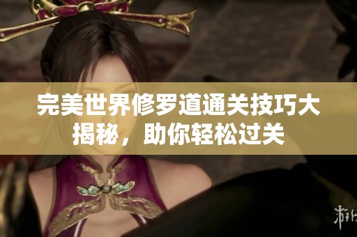 完美世界修罗道通关技巧大揭秘，助你轻松过关