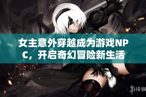 女主意外穿越成为游戏NPC，开启奇幻冒险新生活