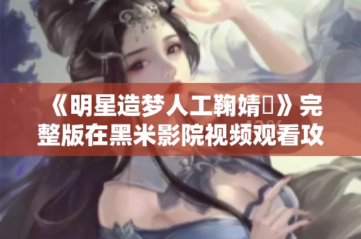 《明星造梦人工鞠婧祎》完整版在黑米影院视频观看攻略