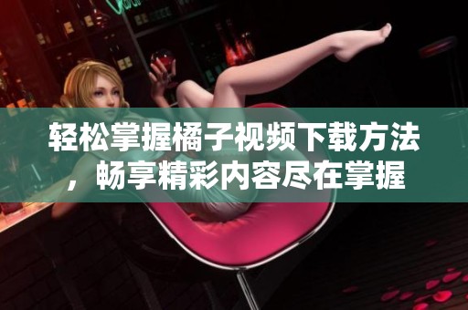 轻松掌握橘子视频下载方法，畅享精彩内容尽在掌握