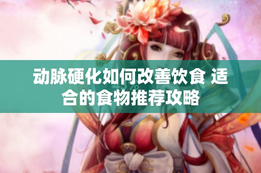 动脉硬化如何改善饮食 适合的食物推荐攻略